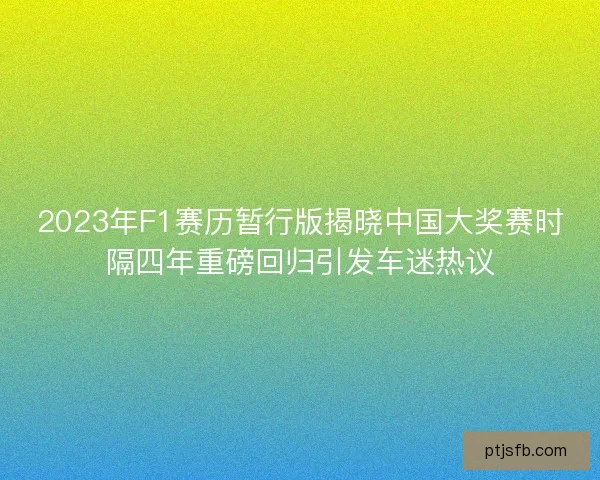 2023年F1赛历暂行版揭晓中国大奖赛时隔四年重磅回归引发车迷热议