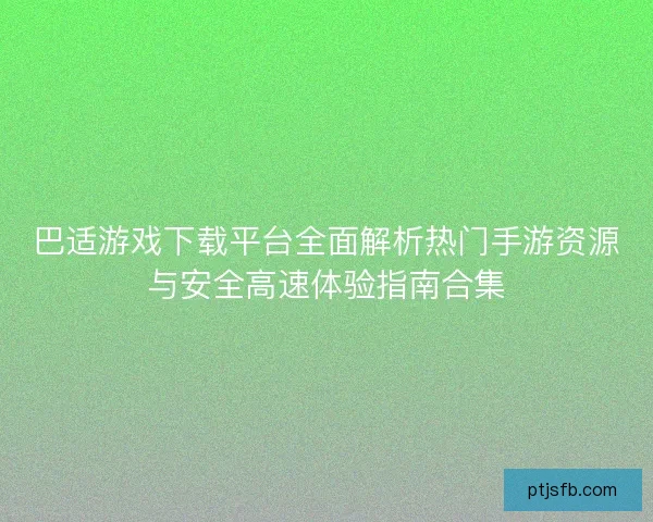 巴适游戏下载平台全面解析热门手游资源与安全高速体验指南合集