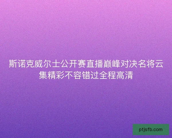 斯诺克威尔士公开赛直播巅峰对决名将云集精彩不容错过全程高清